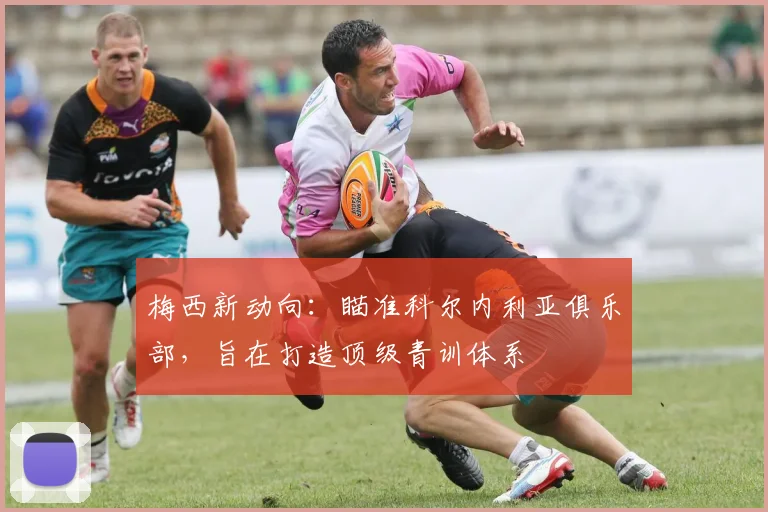 梅西新动向：瞄准科尔内利亚俱乐部，旨在打造顶级青训体系