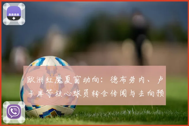 欧洲红魔夏窗动向：德布劳内、卢卡库等核心球员转会传闻与去向预测
