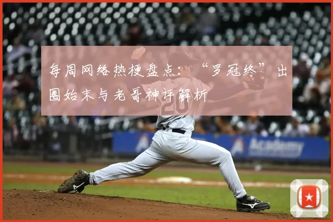 每周网络热梗盘点：“罗冠终”出圈始末与老哥神评解析