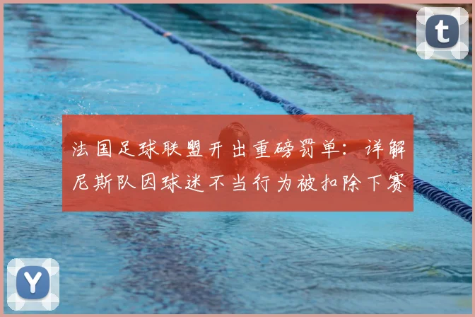 法国足球联盟开出重磅罚单:详解尼斯队因球迷不当行为被扣除下赛季一分的处罚决定与影响