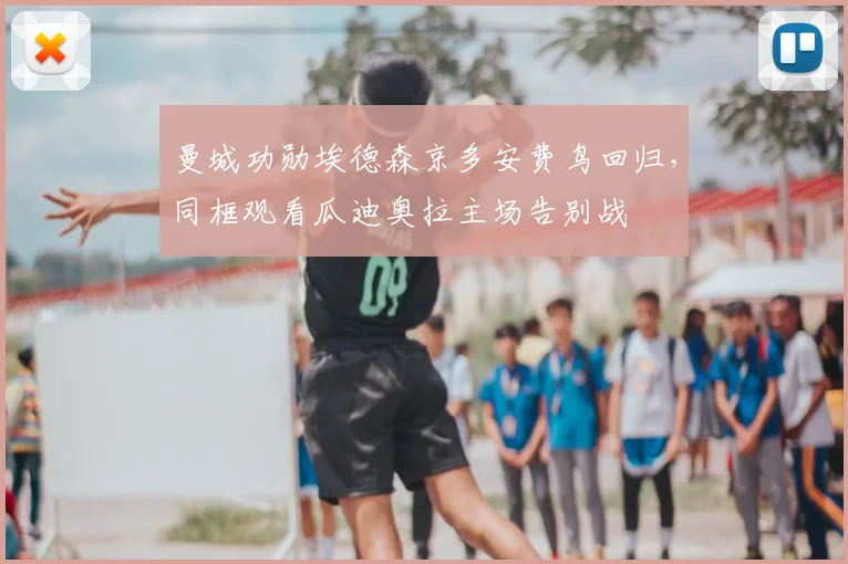 曼城功勋埃德森京多安费鸟回归，同框观看瓜迪奥拉主场告别战