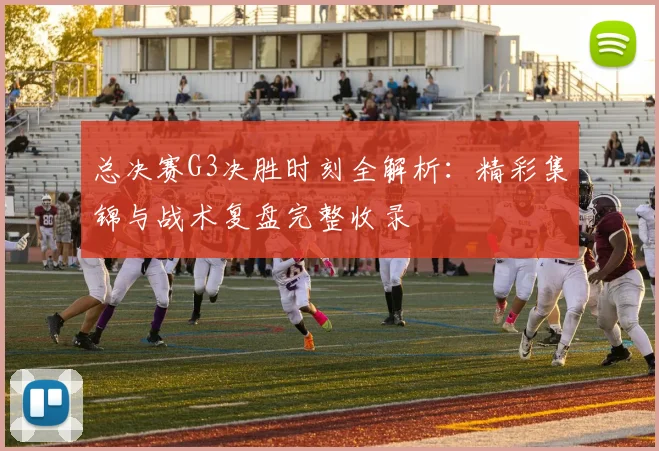 总决赛G3决胜时刻全解析:精彩集锦与战术复盘完整收录
