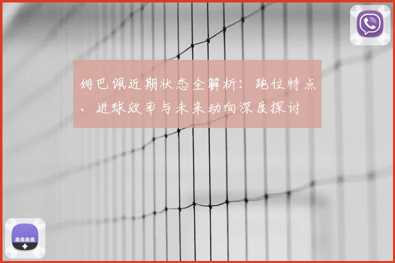 姆巴佩近期状态全解析：跑位特点、进球效率与未来动向深度探讨
