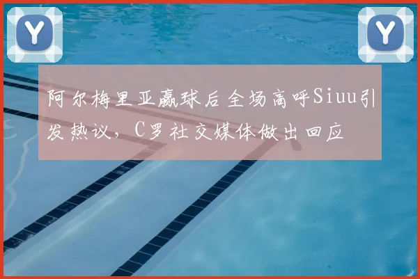 阿尔梅里亚赢球后全场高呼Siuu引发热议，C罗社交媒体做出回应