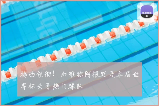 梅西领衔！加维称阿根廷是本届世界杯头号热门球队