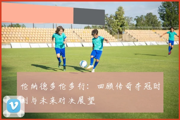 伦纳德多伦多行:回顾传奇夺冠时刻与未来对决展望