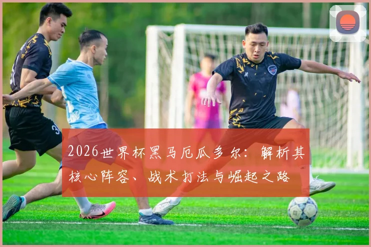 2026世界杯黑马厄瓜多尔:解析其核心阵容、战术打法与崛起之路