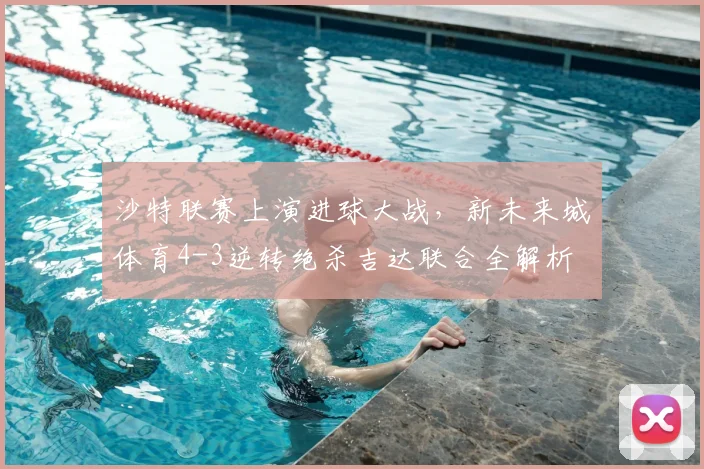 沙特联赛上演进球大战，新未来城体育4-3逆转绝杀吉达联合全解析
