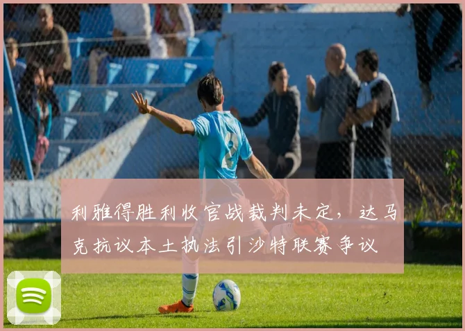 利雅得胜利收官战裁判未定,达马克抗议本土执法引沙特联赛争议