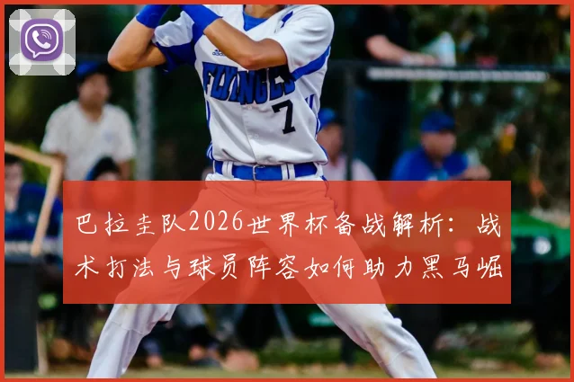 巴拉圭队2026世界杯备战解析:战术打法与球员阵容如何助力黑马崛起